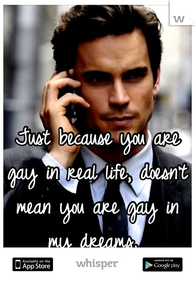 Just because you are gay in real life, doesn't mean you are gay in my dreams. 