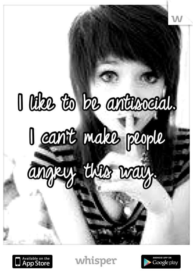I like to be antisocial. 
I can't make people angry this way. 