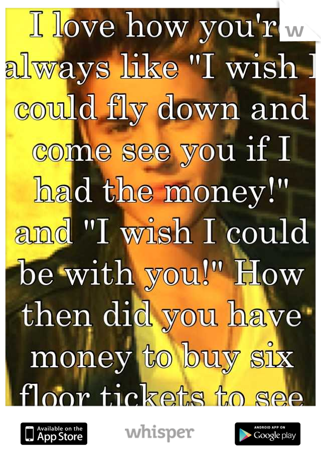 I love how you're always like "I wish I could fly down and come see you if I had the money!" and "I wish I could be with you!" How then did you have money to buy six floor tickets to see Bieber?! >:(