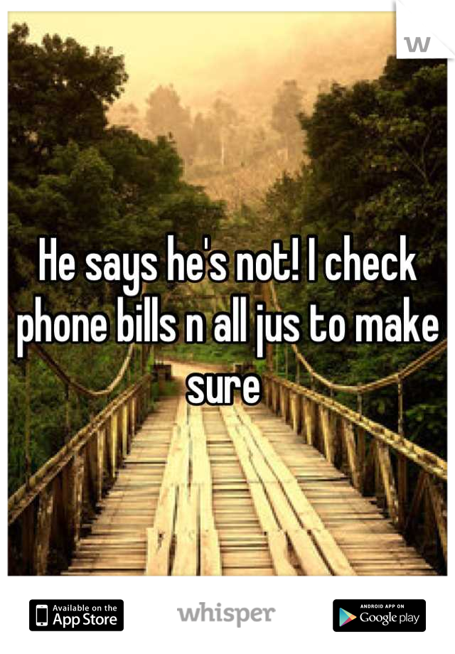 He says he's not! I check phone bills n all jus to make sure 
