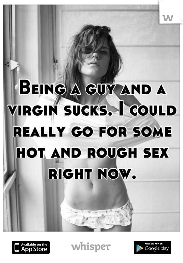 Being a guy and a virgin sucks. I could really go for some hot and rough sex right now.