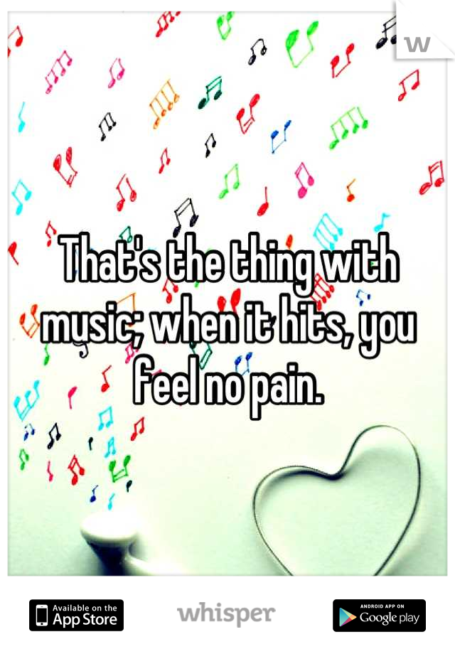 That's the thing with music; when it hits, you feel no pain.