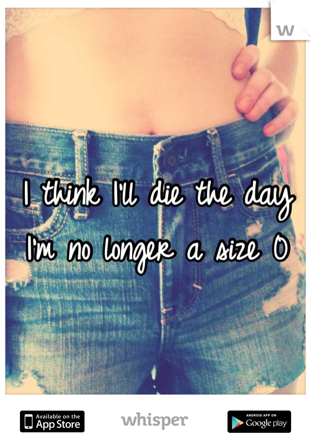 I think I'll die the day I'm no longer a size 0