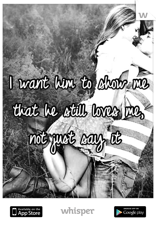 I want him to show me that he still loves me, not just say it 