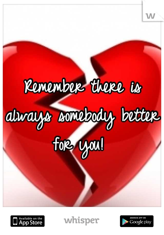 Remember there is always somebody better for you! 
