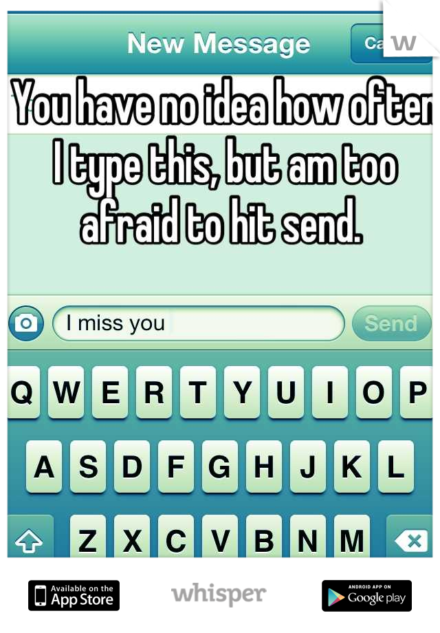 You have no idea how often I type this, but am too afraid to hit send. 