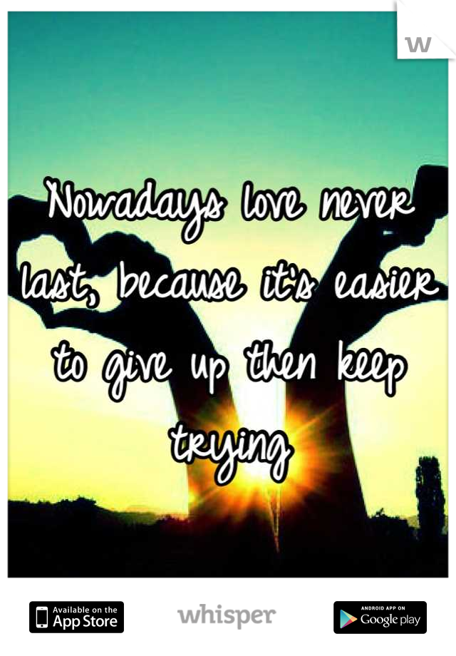 Nowadays love never last, because it's easier to give up then keep trying