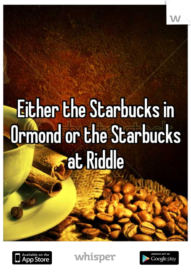 Either the Starbucks in Ormond or the Starbucks at Riddle