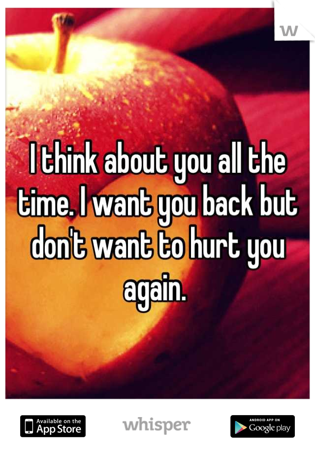 I think about you all the time. I want you back but don't want to hurt you again. 