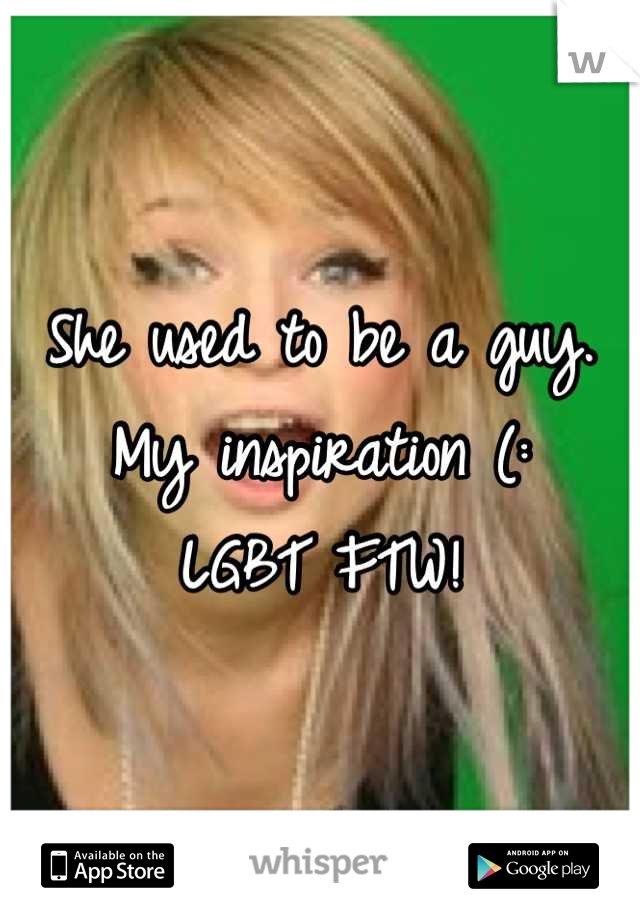 She used to be a guy.
My inspiration (:
LGBT FTW!