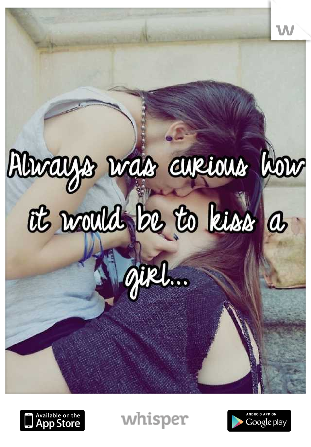 Always was curious how it would be to kiss a girl...