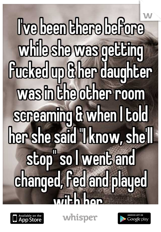 I've been there before while she was getting fucked up & her daughter was in the other room screaming & when I told her she said "I know, she'll stop" so I went and changed, fed and played with her. 