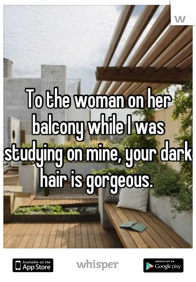 To the woman on her balcony while I was studying on mine, your dark hair is gorgeous. 