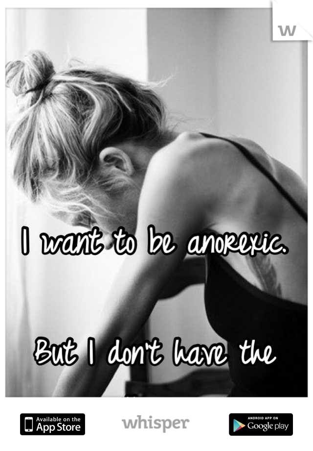 I want to be anorexic. 

But I don't have the willpower.