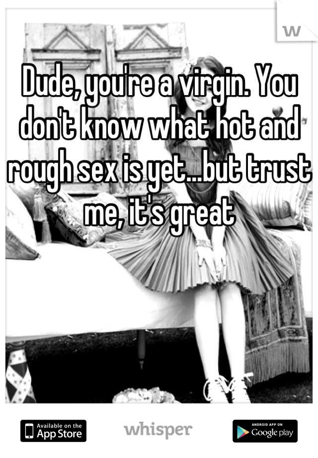 Dude, you're a virgin. You don't know what hot and rough sex is yet...but trust me, it's great