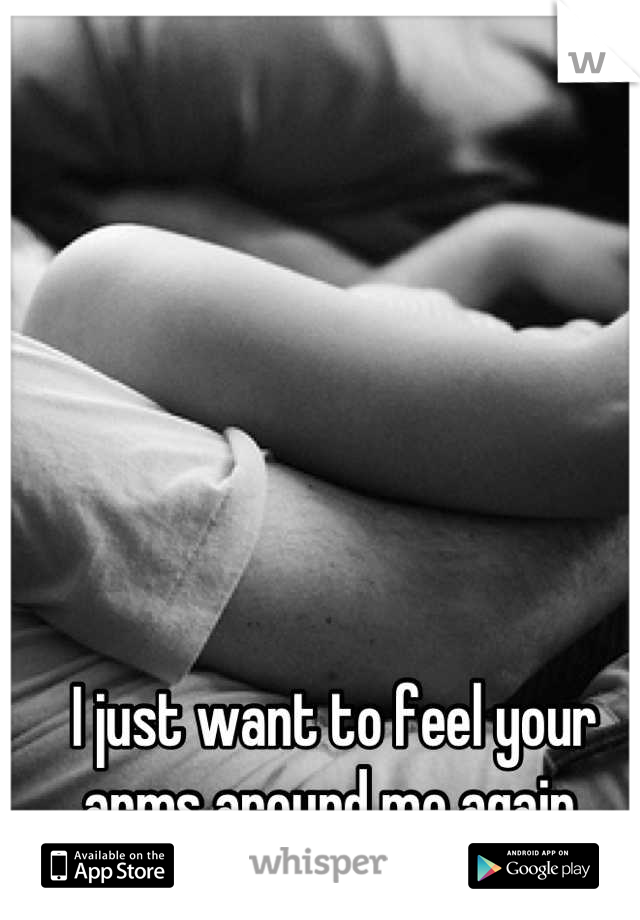 I just want to feel your arms around me again.