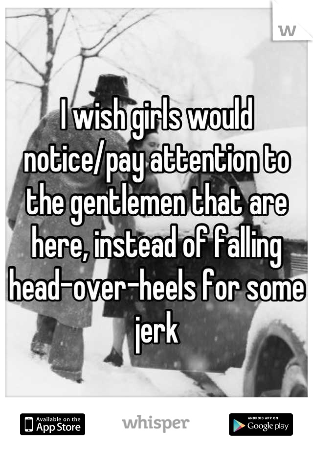 I wish girls would notice/pay attention to the gentlemen that are here, instead of falling head-over-heels for some jerk