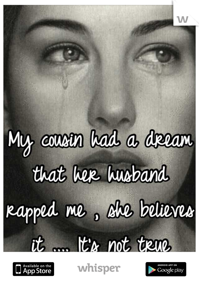 My cousin had a dream that her husband rapped me , she believes it .... It's not true