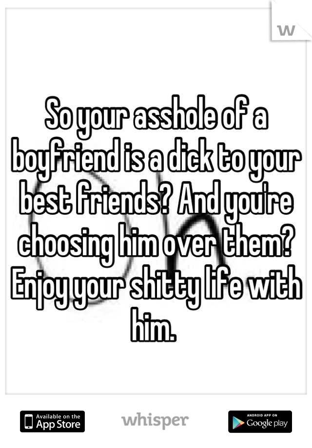 So your asshole of a boyfriend is a dick to your best friends? And you're choosing him over them? Enjoy your shitty life with him. 