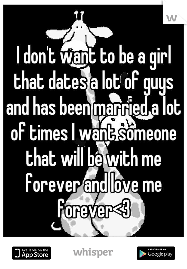 I don't want to be a girl that dates a lot of guys and has been married a lot of times I want someone that will be with me forever and love me forever<3