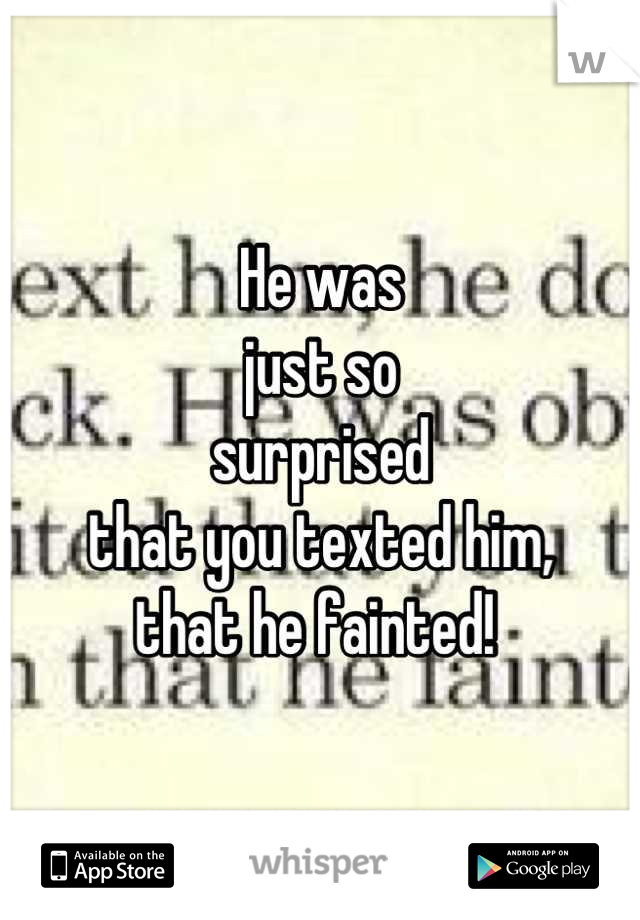 He was
just so
surprised
that you texted him,
that he fainted! 