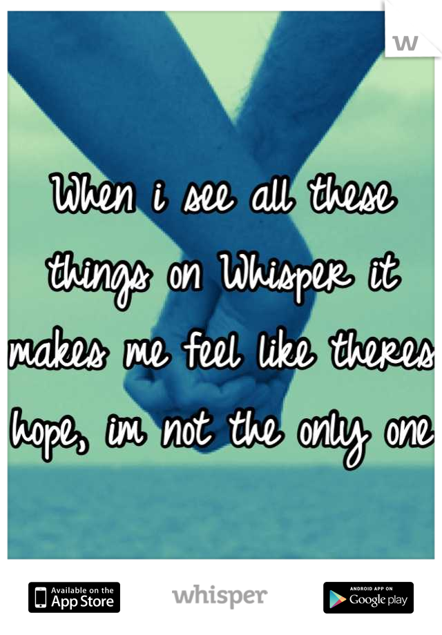When i see all these things on Whisper it makes me feel like theres hope, im not the only one