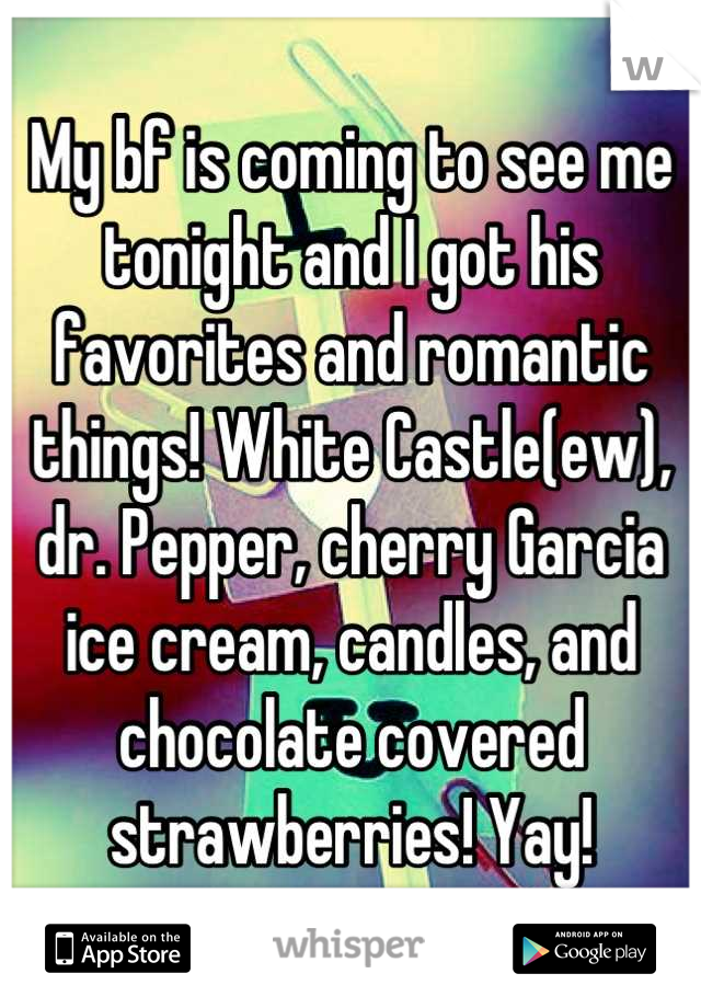 My bf is coming to see me tonight and I got his favorites and romantic things! White Castle(ew), dr. Pepper, cherry Garcia ice cream, candles, and chocolate covered strawberries! Yay!
