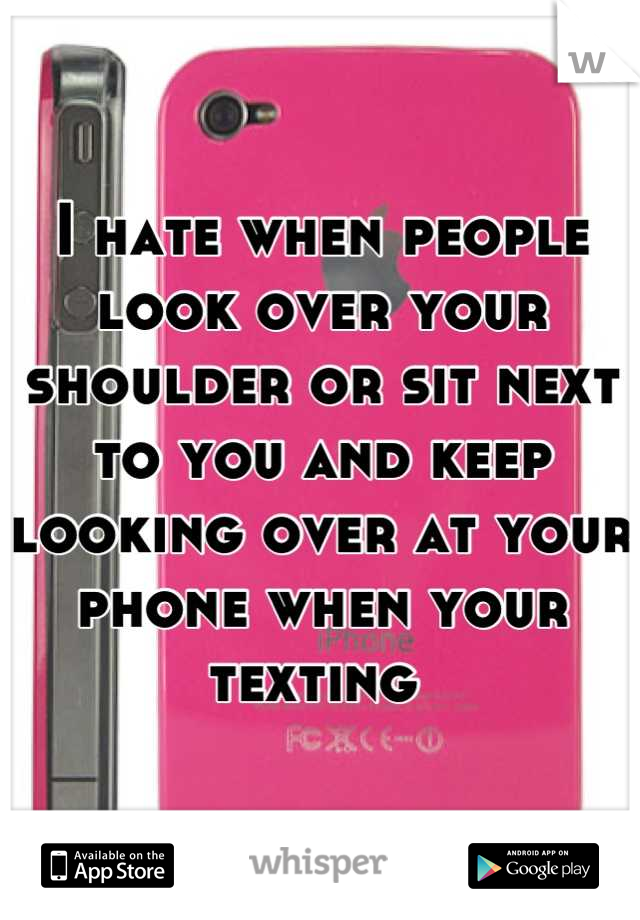 I hate when people look over your shoulder or sit next to you and keep looking over at your phone when your texting 