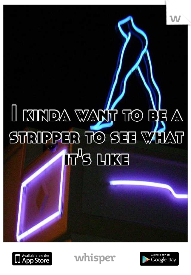 I kinda want to be a stripper to see what it's like