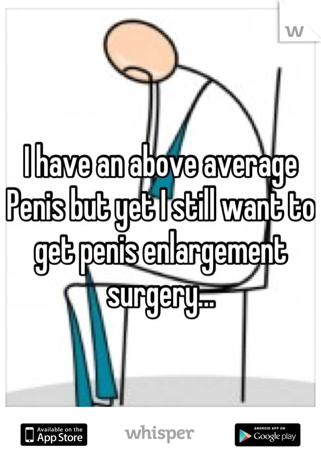 I have an above average Penis but yet I still want to get penis enlargement surgery...