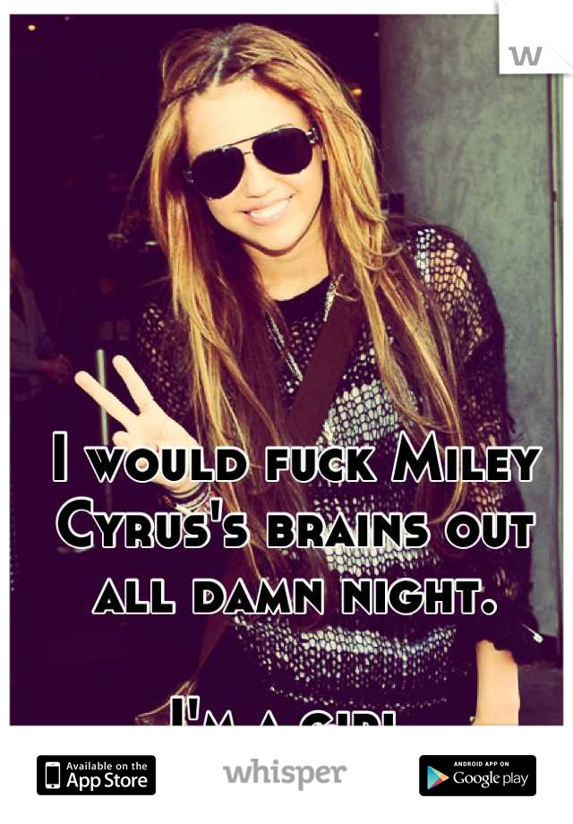 I would fuck Miley Cyrus's brains out all damn night.

I'm a girl.