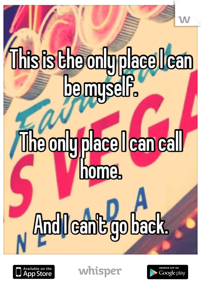 This is the only place I can be myself. 

The only place I can call home. 

And I can't go back.