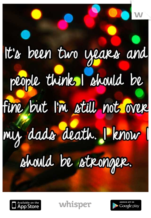 It's been two years and people think I should be fine but I'm still not over my dads death. I know I should be stronger.