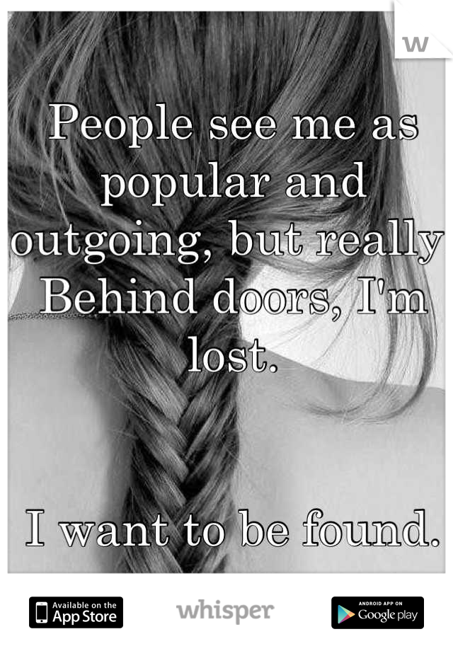People see me as popular and outgoing, but really. Behind doors, I'm lost. 


I want to be found.