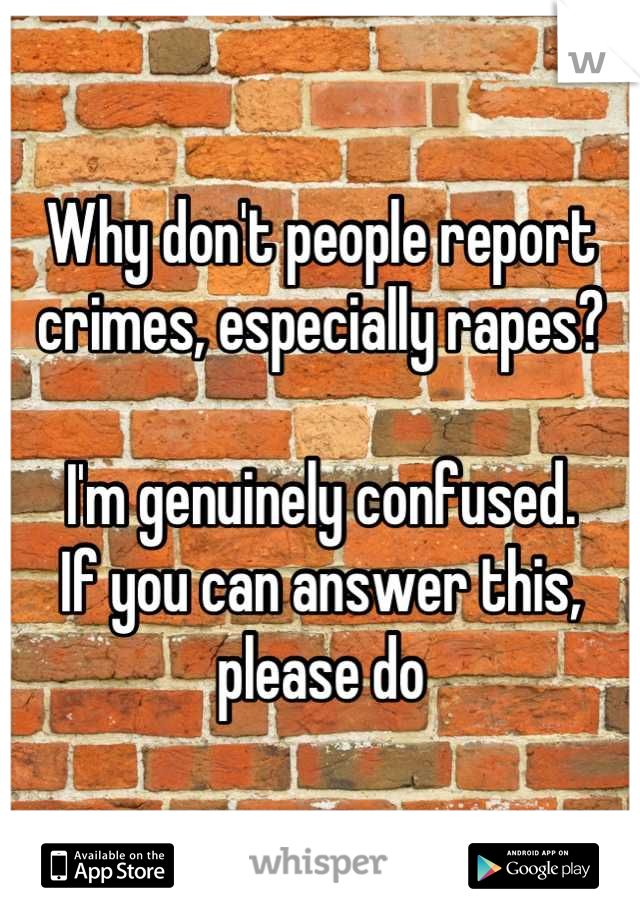 Why don't people report crimes, especially rapes?

I'm genuinely confused.
If you can answer this, please do