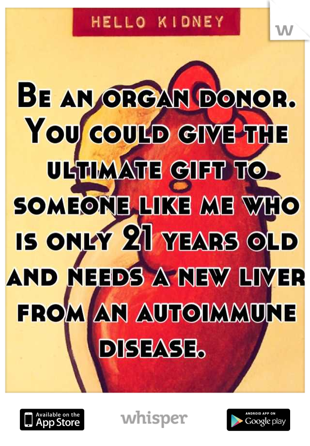 Be an organ donor. You could give the ultimate gift to someone like me who is only 21 years old and needs a new liver from an autoimmune disease. 