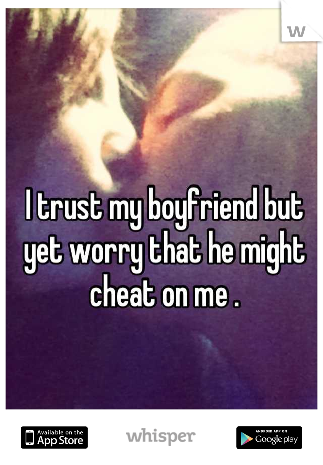I trust my boyfriend but yet worry that he might cheat on me .