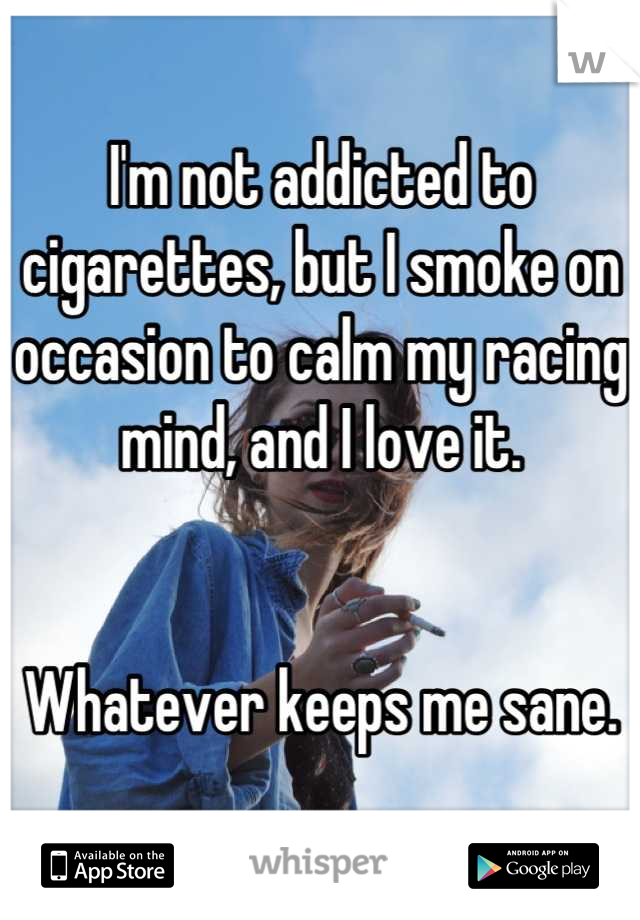 I'm not addicted to cigarettes, but I smoke on occasion to calm my racing mind, and I love it.


Whatever keeps me sane.