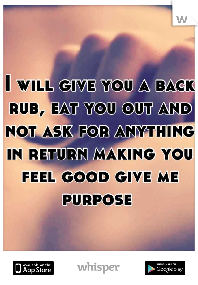 I will give you a back rub, eat you out and not ask for anything in return making you feel good give me purpose 