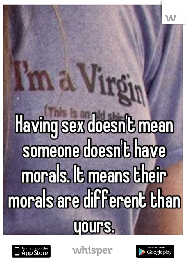 Having sex doesn't mean someone doesn't have morals. It means their morals are different than yours.