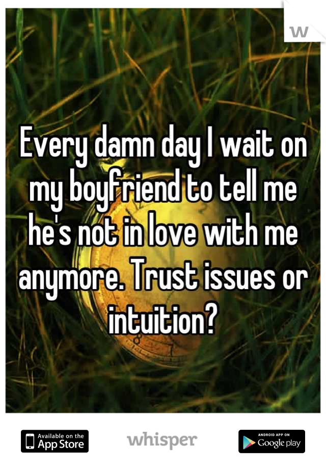 Every damn day I wait on my boyfriend to tell me he's not in love with me anymore. Trust issues or intuition?