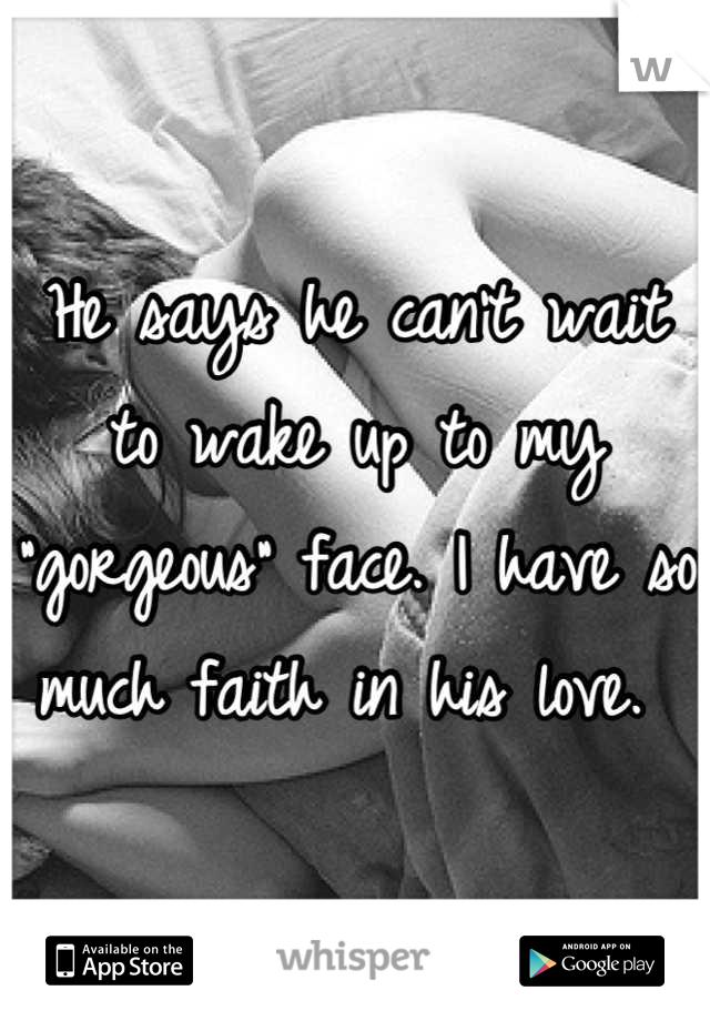 He says he can't wait to wake up to my "gorgeous" face. I have so much faith in his love. 