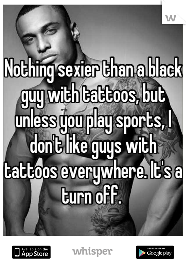 Nothing sexier than a black guy with tattoos, but unless you play sports, I don't like guys with tattoos everywhere. It's a turn off. 
