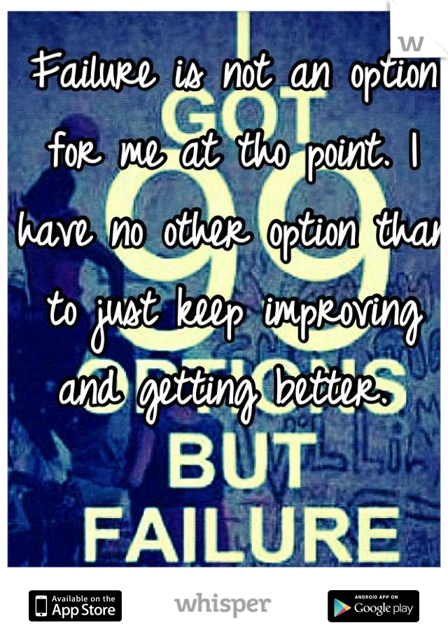 Failure is not an option for me at tho point. I have no other option than to just keep improving and getting better. 