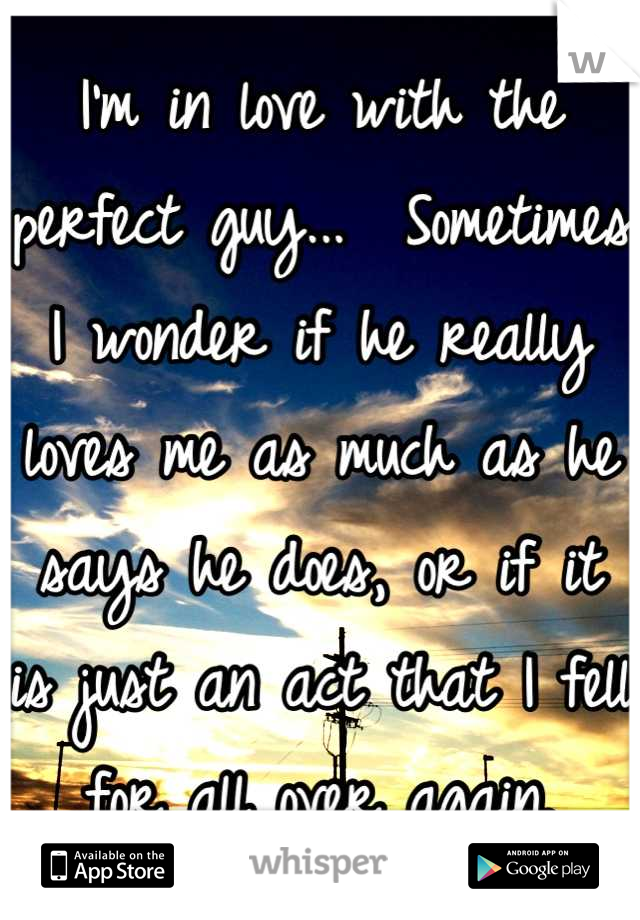 I'm in love with the perfect guy...  Sometimes I wonder if he really loves me as much as he says he does, or if it is just an act that I fell for all over again.