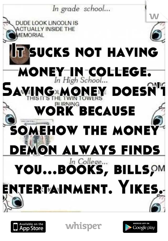 It sucks not having money in college. Saving money doesn't work because somehow the money demon always finds you...books, bills, entertainment. Yikes. 