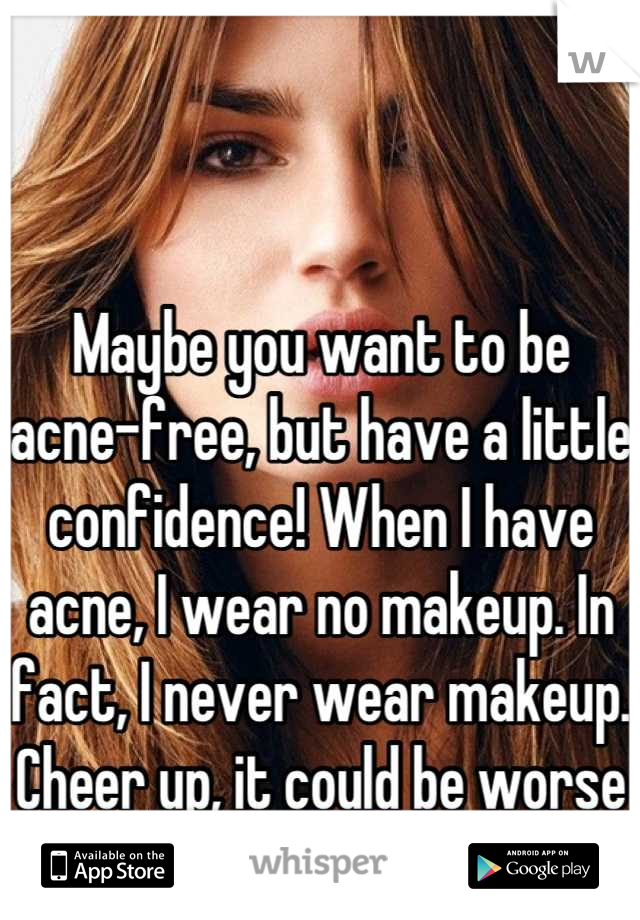 Maybe you want to be acne-free, but have a little confidence! When I have acne, I wear no makeup. In fact, I never wear makeup. Cheer up, it could be worse