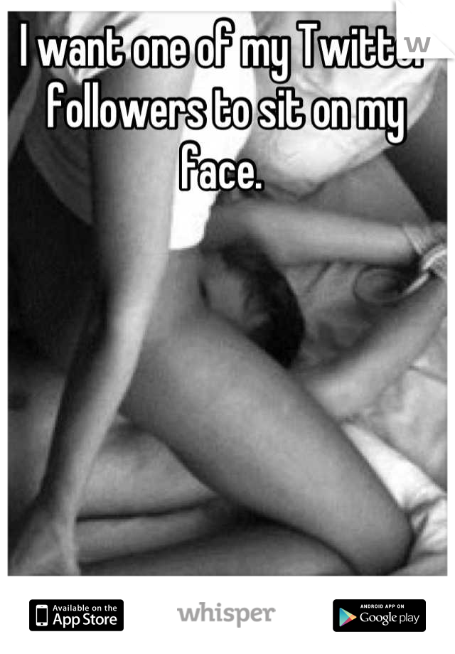 I want one of my Twitter followers to sit on my face. 