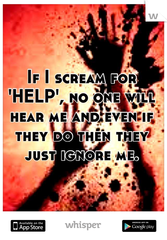 If I scream for 'HELP', no one will hear me and even if they do then they just ignore me.