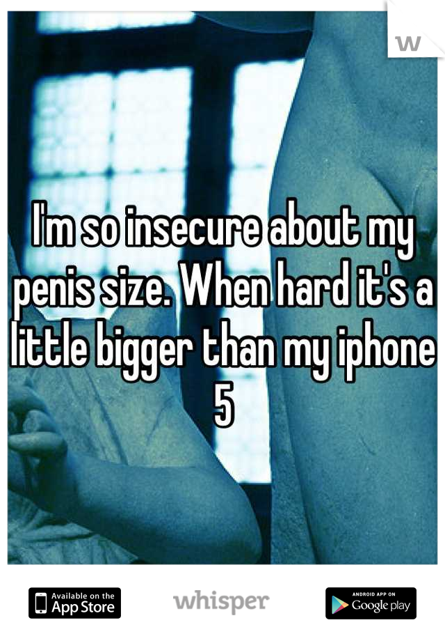 I'm so insecure about my penis size. When hard it's a little bigger than my iphone 5